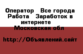 Оператор - Все города Работа » Заработок в интернете   . Московская обл.